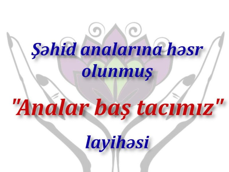 Şəhid analarına həsr olunmuş “Analar baş tacımız” layihəsi.